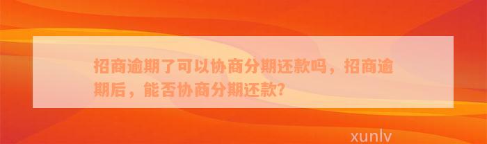 招商逾期了可以协商分期还款吗，招商逾期后，能否协商分期还款？