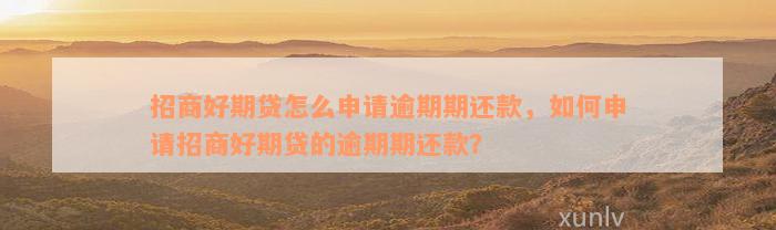 招商好期贷怎么申请逾期期还款，如何申请招商好期贷的逾期期还款？