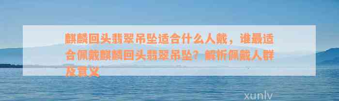 麒麟回头翡翠吊坠适合什么人戴，谁最适合佩戴麒麟回头翡翠吊坠？解析佩戴人群及意义