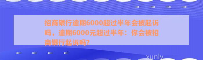 招商银行逾期6000超过半年会被起诉吗，逾期6000元超过半年：你会被招商银行起诉吗？