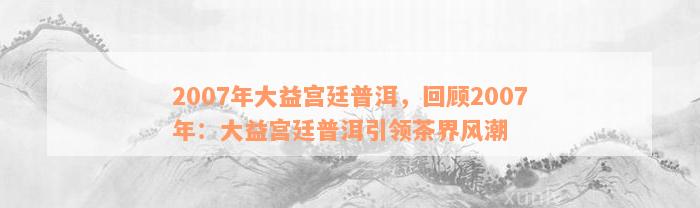 2007年大益宫廷普洱，回顾2007年：大益宫廷普洱引领茶界风潮