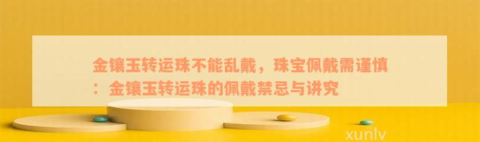 金镶玉转运珠不能乱戴，珠宝佩戴需谨慎：金镶玉转运珠的佩戴禁忌与讲究