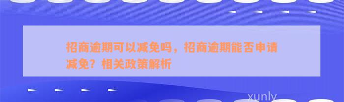 招商逾期可以减免吗，招商逾期能否申请减免？相关政策解析