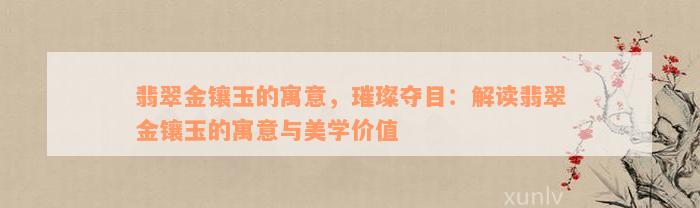 翡翠金镶玉的寓意，璀璨夺目：解读翡翠金镶玉的寓意与美学价值