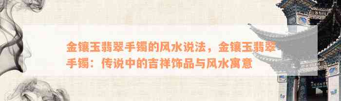 金镶玉翡翠手镯的风水说法，金镶玉翡翠手镯：传说中的吉祥饰品与风水寓意