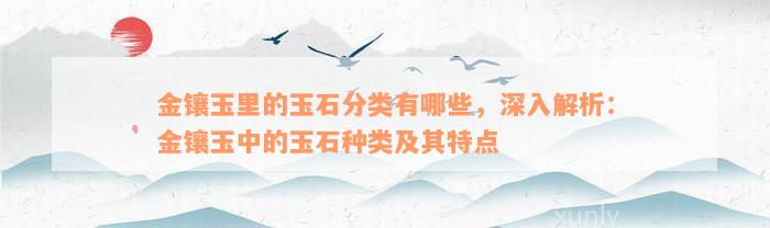 金镶玉里的玉石分类有哪些，深入解析：金镶玉中的玉石种类及其特点