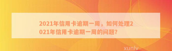 2021年信用卡逾期一周，如何处理2021年信用卡逾期一周的问题？