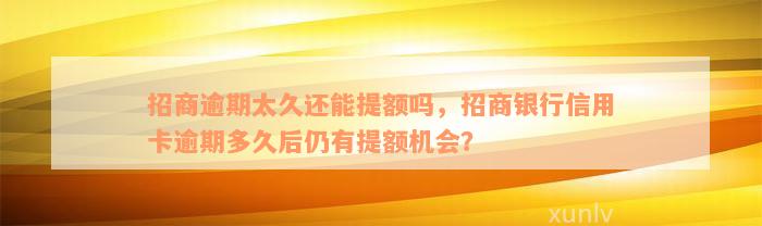 招商逾期太久还能提额吗，招商银行信用卡逾期多久后仍有提额机会？