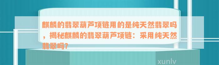 麒麟的翡翠葫芦项链用的是纯天然翡翠吗，揭秘麒麟的翡翠葫芦项链：采用纯天然翡翠吗？