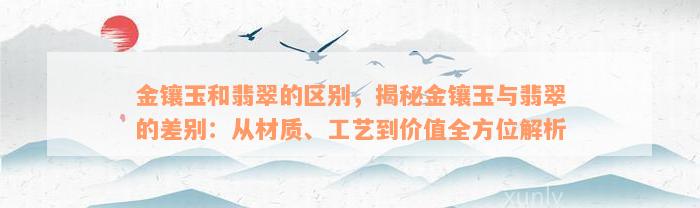 金镶玉和翡翠的区别，揭秘金镶玉与翡翠的差别：从材质、工艺到价值全方位解析