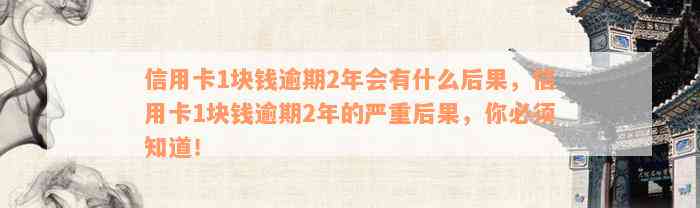 信用卡1块钱逾期2年会有什么后果，信用卡1块钱逾期2年的严重后果，你必须知道！