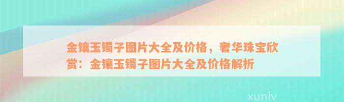 金镶玉镯子图片大全及价格，奢华珠宝欣赏：金镶玉镯子图片大全及价格解析