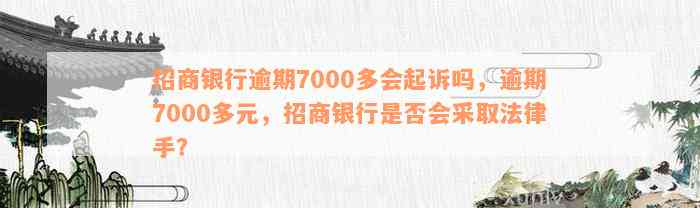 招商银行逾期7000多会起诉吗，逾期7000多元，招商银行是否会采取法律手？