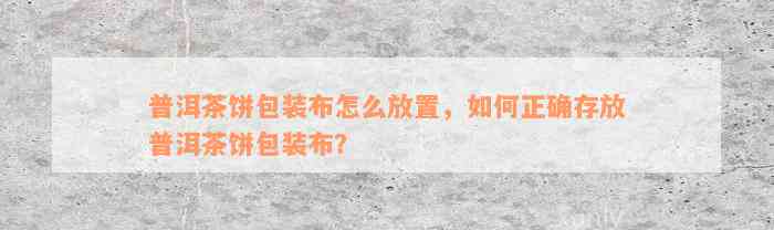 普洱茶饼包装布怎么放置，如何正确存放普洱茶饼包装布？