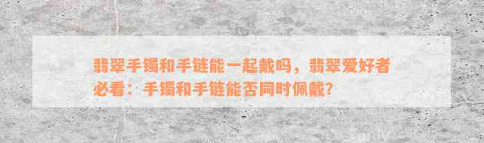 翡翠手镯和手链能一起戴吗，翡翠爱好者必看：手镯和手链能否同时佩戴？