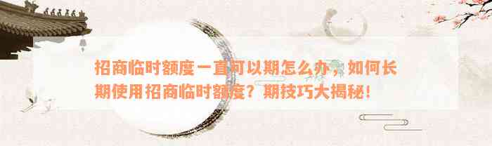 招商临时额度一直可以期怎么办，如何长期使用招商临时额度？期技巧大揭秘！