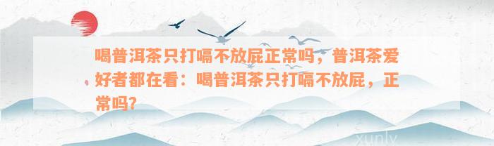 喝普洱茶只打嗝不放屁正常吗，普洱茶爱好者都在看：喝普洱茶只打嗝不放屁，正常吗？