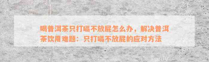 喝普洱茶只打嗝不放屁怎么办，解决普洱茶饮用难题：只打嗝不放屁的应对方法