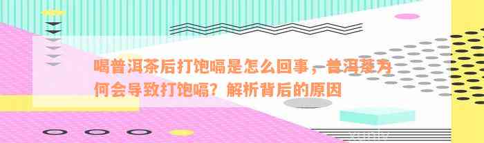 喝普洱茶后打饱嗝是怎么回事，普洱茶为何会导致打饱嗝？解析背后的原因