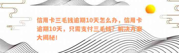 信用卡三毛钱逾期10天怎么办，信用卡逾期10天，只需支付三毛钱？解决方案大揭秘！