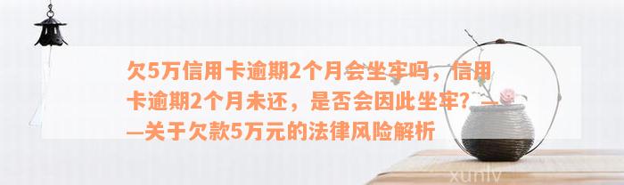 欠5万信用卡逾期2个月会坐牢吗，信用卡逾期2个月未还，是否会因此坐牢？——关于欠款5万元的法律风险解析