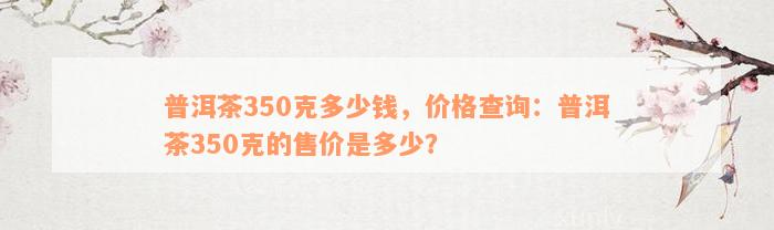 普洱茶350克多少钱，价格查询：普洱茶350克的售价是多少？