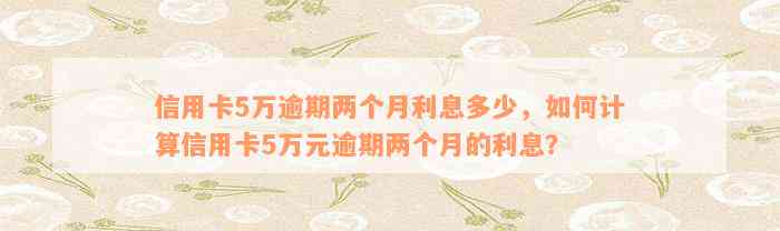 信用卡5万逾期两个月利息多少，如何计算信用卡5万元逾期两个月的利息？