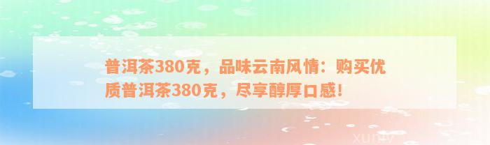 普洱茶380克，品味云南风情：购买优质普洱茶380克，尽享醇厚口感！