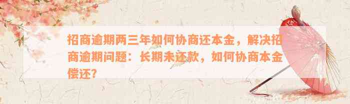 招商逾期两三年如何协商还本金，解决招商逾期问题：长期未还款，如何协商本金偿还？