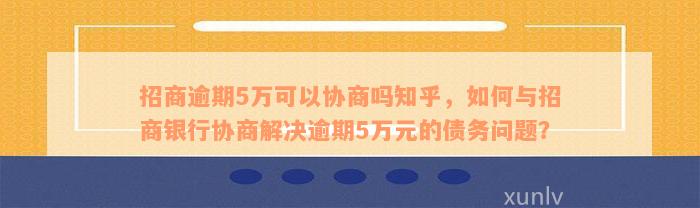 招商逾期5万可以协商吗知乎，如何与招商银行协商解决逾期5万元的债务问题？