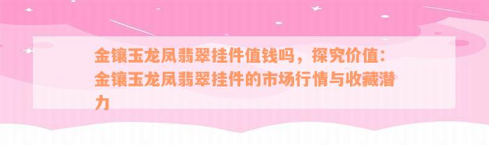 金镶玉龙凤翡翠挂件值钱吗，探究价值：金镶玉龙凤翡翠挂件的市场行情与收藏潜力