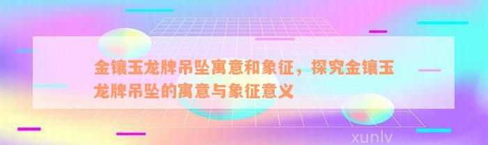 金镶玉龙牌吊坠寓意和象征，探究金镶玉龙牌吊坠的寓意与象征意义