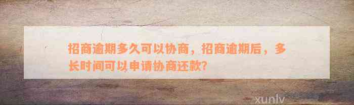 招商逾期多久可以协商，招商逾期后，多长时间可以申请协商还款？