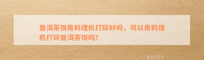 普洱茶饼用料理机打碎好吗，可以用料理机打碎普洱茶饼吗？