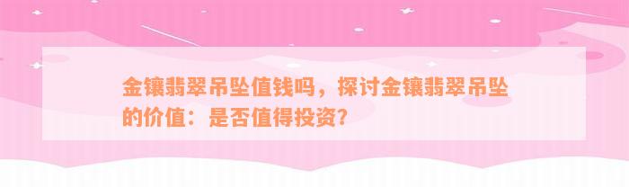 金镶翡翠吊坠值钱吗，探讨金镶翡翠吊坠的价值：是否值得投资？