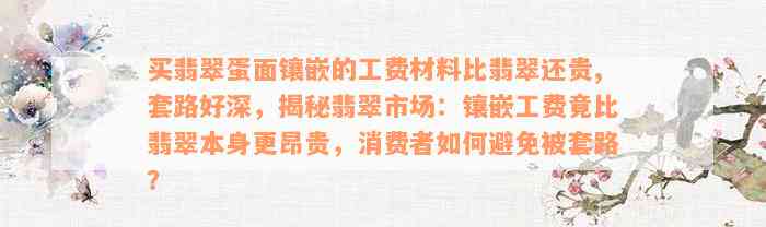 买翡翠蛋面镶嵌的工费材料比翡翠还贵,套路好深，揭秘翡翠市场：镶嵌工费竟比翡翠本身更昂贵，消费者如何避免被套路？