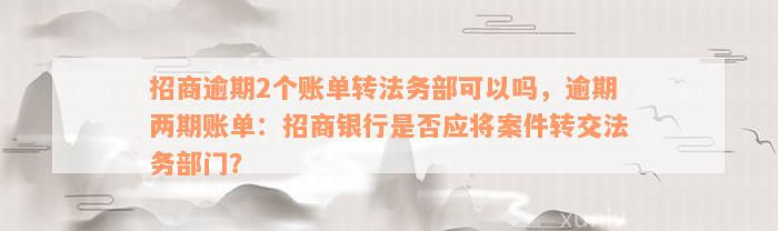 招商逾期2个账单转法务部可以吗，逾期两期账单：招商银行是否应将案件转交法务部门？