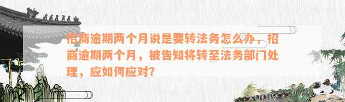 招商逾期两个月说是要转法务怎么办，招商逾期两个月，被告知将转至法务部门处理，应如何应对？