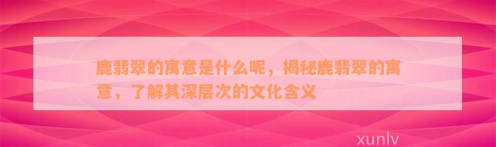 鹿翡翠的寓意是什么呢，揭秘鹿翡翠的寓意，了解其深层次的文化含义