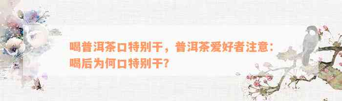 喝普洱茶口特别干，普洱茶爱好者注意：喝后为何口特别干？