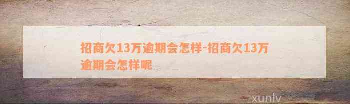 招商欠13万逾期会怎样-招商欠13万逾期会怎样呢