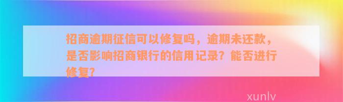 招商逾期征信可以修复吗，逾期未还款，是否影响招商银行的信用记录？能否进行修复？