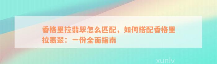 香格里拉翡翠怎么匹配，如何搭配香格里拉翡翠：一份全面指南