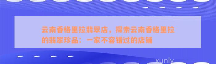 云南香格里拉翡翠店，探索云南香格里拉的翡翠珍品：一家不容错过的店铺