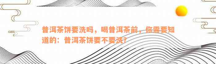 普洱茶饼要洗吗，喝普洱茶前，你需要知道的：普洱茶饼要不要洗？