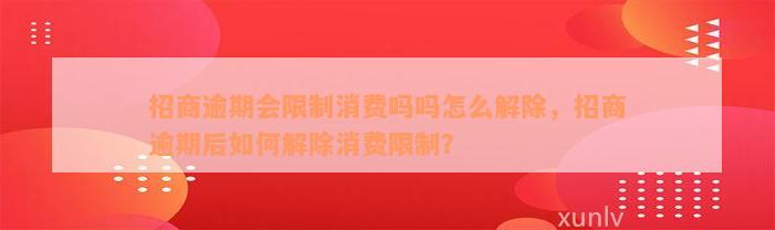 招商逾期会限制消费吗吗怎么解除，招商逾期后如何解除消费限制？