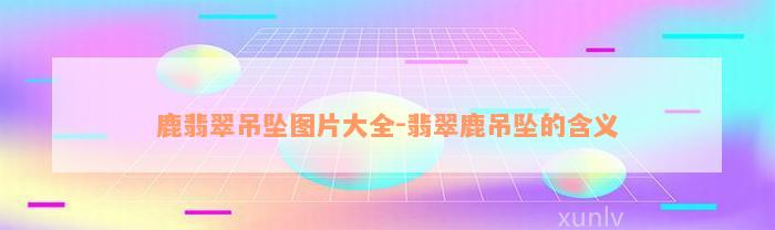 鹿翡翠吊坠图片大全-翡翠鹿吊坠的含义