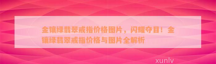 金镶绿翡翠戒指价格图片，闪耀夺目！金镶绿翡翠戒指价格与图片全解析