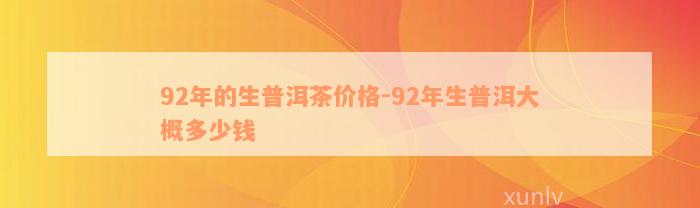 92年的生普洱茶价格-92年生普洱大概多少钱