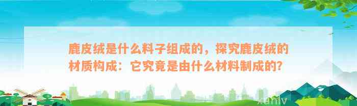 鹿皮绒是什么料子组成的，探究鹿皮绒的材质构成：它究竟是由什么材料制成的？